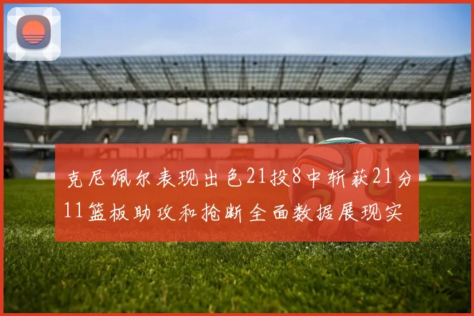 克尼佩尔表现出色21投8中斩获21分11篮板助攻和抢断全面数据展现实力