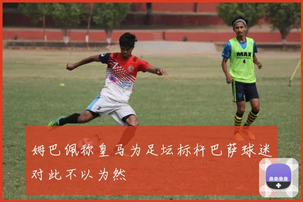 姆巴佩称皇马为足坛标杆巴萨球迷对此不以为然