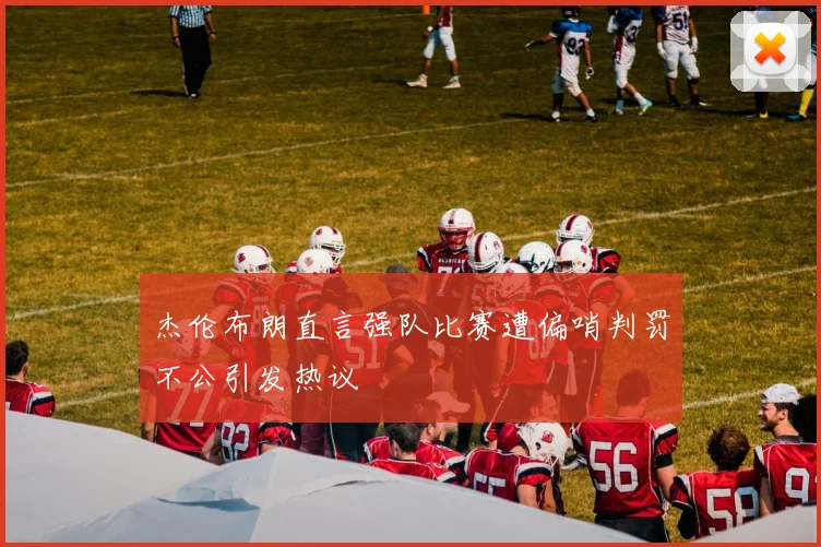 杰伦布朗直言强队比赛遭偏哨判罚不公引发热议