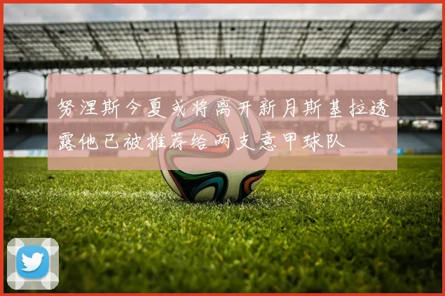努涅斯今夏或将离开新月斯基拉透露他已被推荐给两支意甲球队