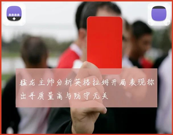 猛龙主帅分析英格拉姆开局表现称出手质量高与防守无关