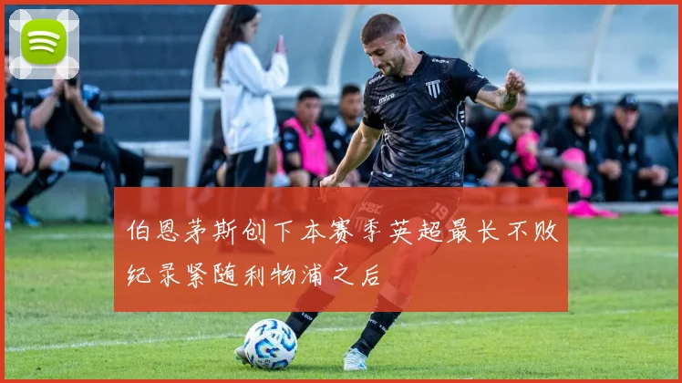 伯恩茅斯创下本赛季英超最长不败纪录紧随利物浦之后
