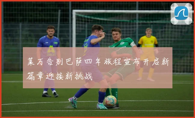 莱万告别巴萨四年旅程宣布开启新篇章迎接新挑战
