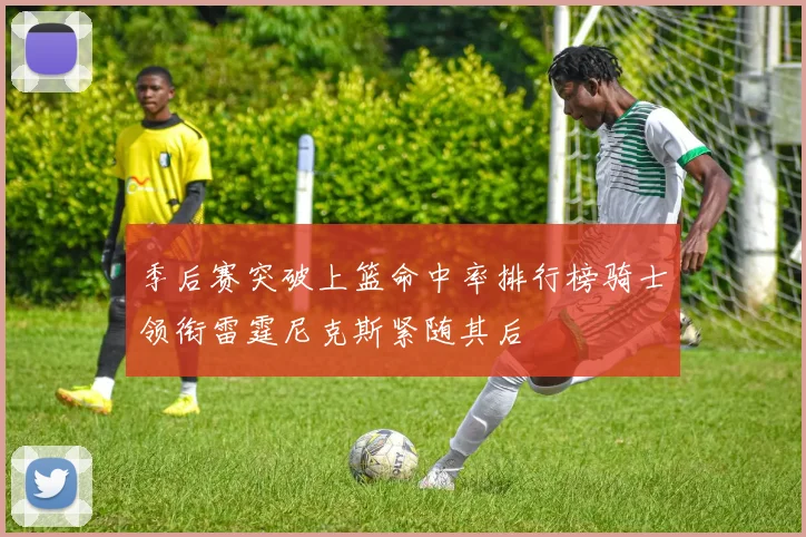 季后赛突破上篮命中率排行榜骑士领衔雷霆尼克斯紧随其后