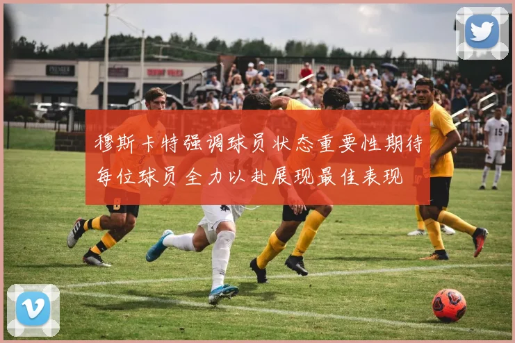 穆斯卡特强调球员状态重要性期待每位球员全力以赴展现最佳表现