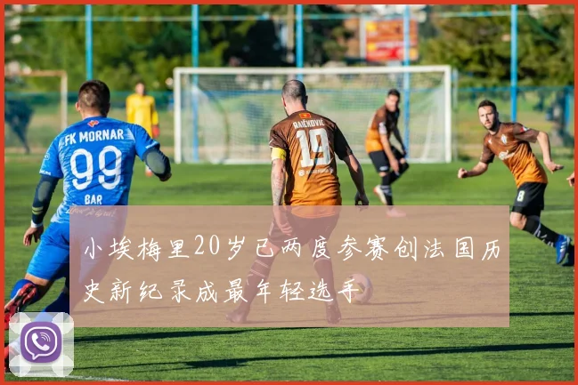 小埃梅里20岁已两度参赛创法国历史新纪录成最年轻选手