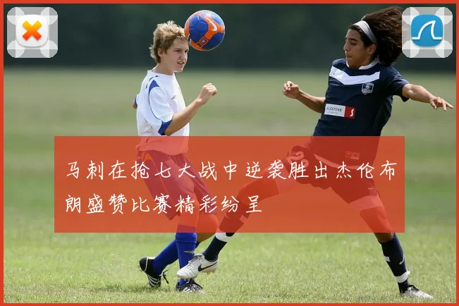 马刺在抢七大战中逆袭胜出杰伦布朗盛赞比赛精彩纷呈