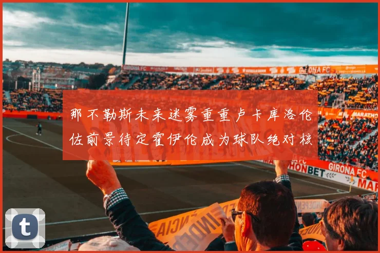 那不勒斯未来迷雾重重卢卡库洛伦佐前景待定霍伊伦成为球队绝对核心