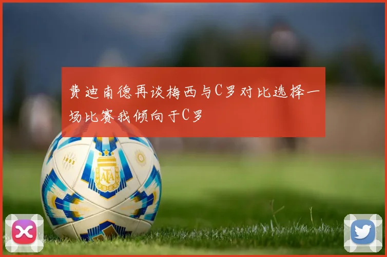 费迪南德再谈梅西与C罗对比选择一场比赛我倾向于C罗