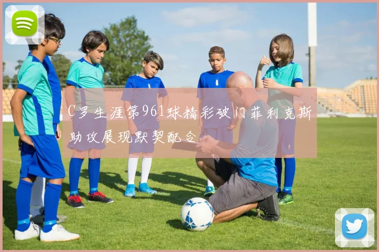 C罗生涯第961球精彩破门菲利克斯助攻展现默契配合