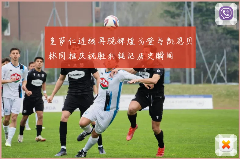 皇萨仁连线再现辉煌戈登与凯恩贝林同框庆祝胜利铭记历史瞬间