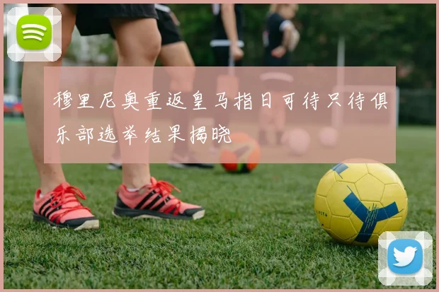 穆里尼奥重返皇马指日可待只待俱乐部选举结果揭晓