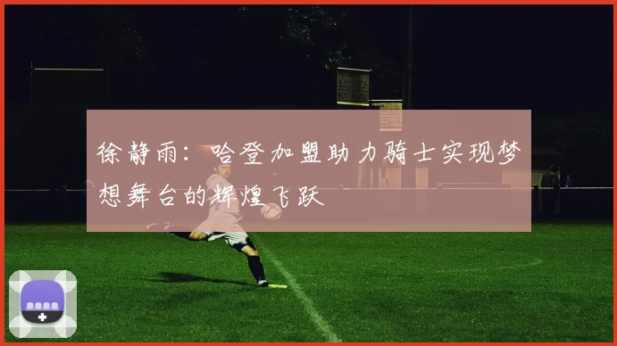 徐静雨：哈登加盟助力骑士实现梦想舞台的辉煌飞跃