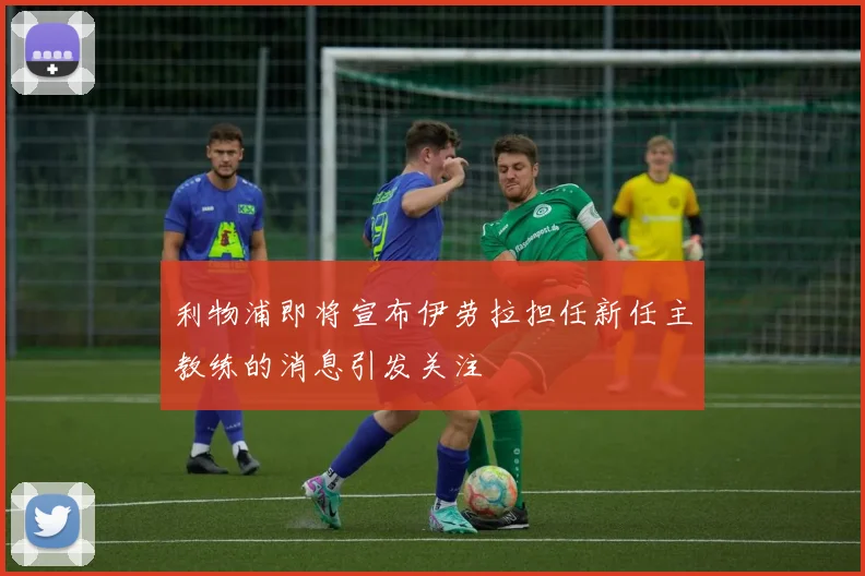 利物浦即将宣布伊劳拉担任新任主教练的消息引发关注
