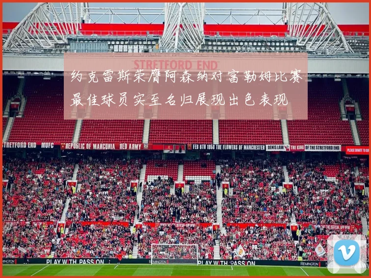 约克雷斯荣膺阿森纳对富勒姆比赛最佳球员实至名归展现出色表现
