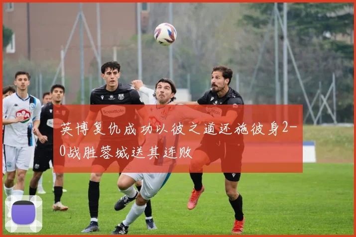 英博复仇成功以彼之道还施彼身2-0战胜蓉城送其连败