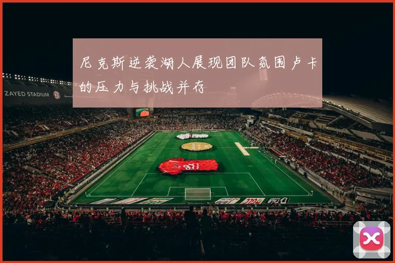 尼克斯逆袭湖人展现团队氛围卢卡的压力与挑战并存