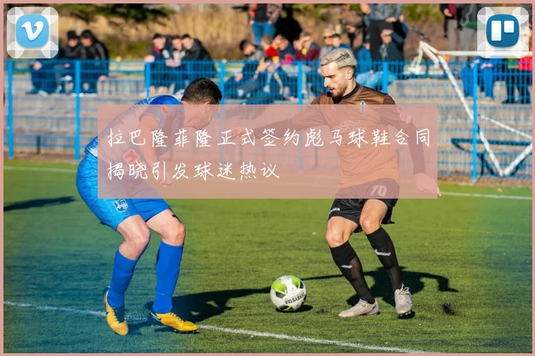 拉巴隆菲隆正式签约彪马球鞋合同揭晓引发球迷热议