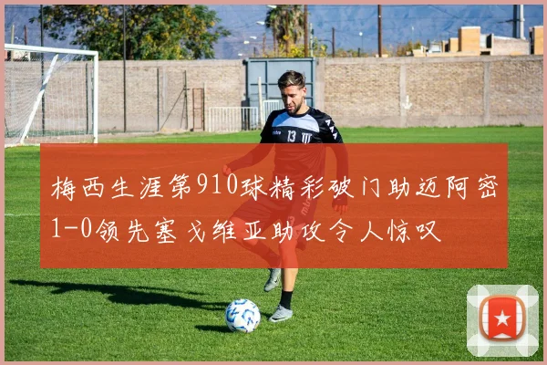 梅西生涯第910球精彩破门助迈阿密1-0领先塞戈维亚助攻令人惊叹