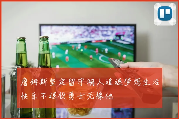 詹姆斯坚定留守湖人追逐梦想生活快乐不退役勇士无缘他