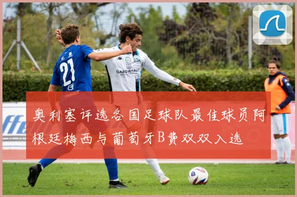 奥利塞评选各国足球队最佳球员阿根廷梅西与葡萄牙B费双双入选