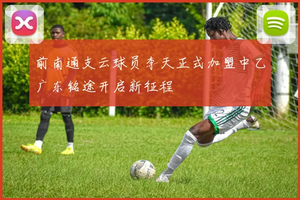 前南通支云球员李天正式加盟中乙广东铭途开启新征程