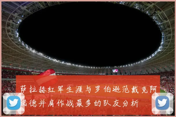 萨拉赫红军生涯与罗伯逊范戴克阿诺德并肩作战最多的队友分析