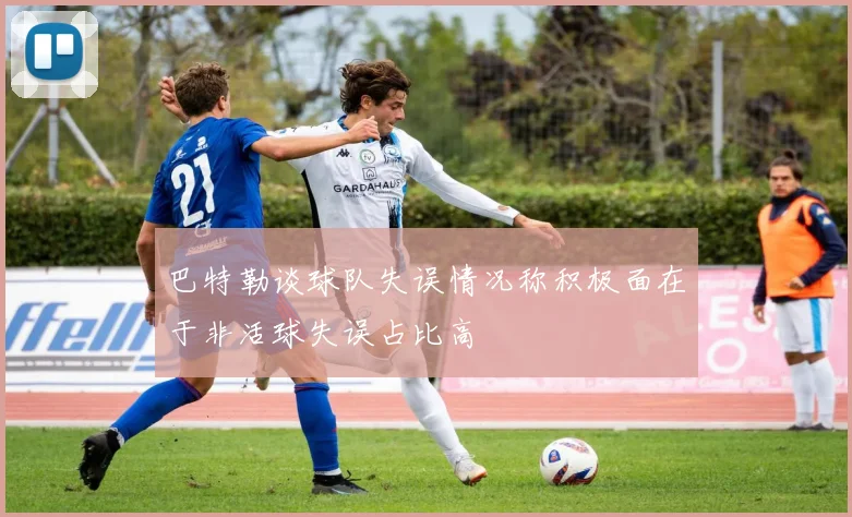 巴特勒谈球队失误情况称积极面在于非活球失误占比高