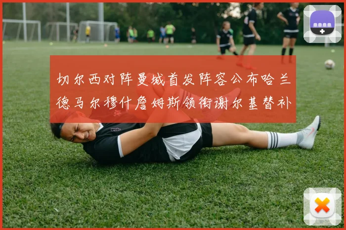 切尔西对阵曼城首发阵容公布哈兰德马尔穆什詹姆斯领衔谢尔基替补出战