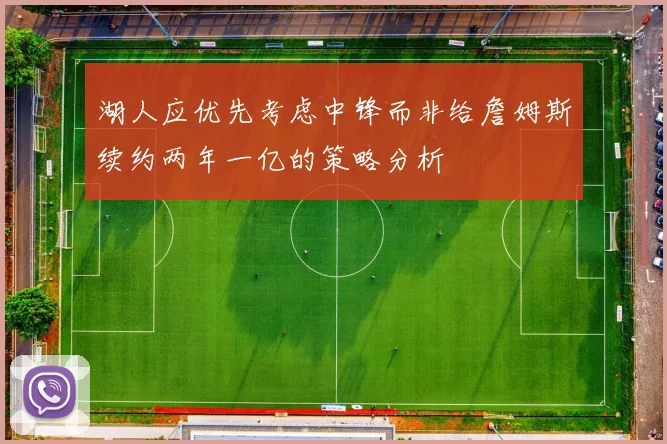 湖人应优先考虑中锋而非给詹姆斯续约两年一亿的策略分析