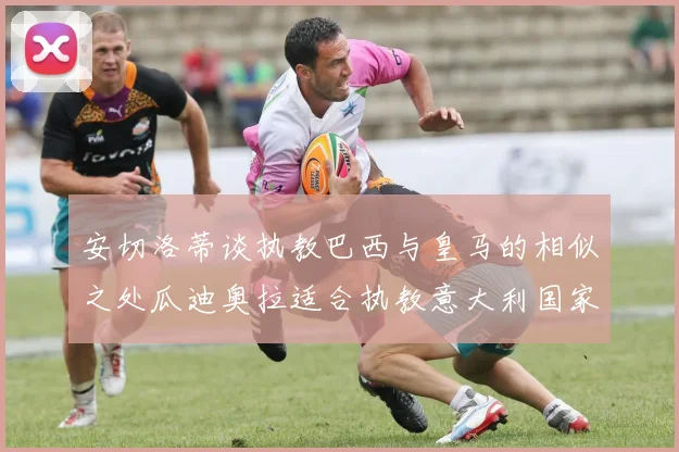 安切洛蒂谈执教巴西与皇马的相似之处瓜迪奥拉适合执教意大利国家队