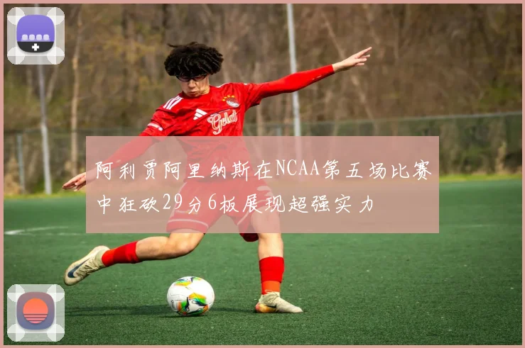 阿利贾阿里纳斯在NCAA第五场比赛中狂砍29分6板展现超强实力